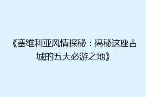 《塞维利亚风情探秘：揭秘这座古城的五大必游之地》