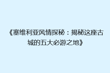 《塞维利亚风情探秘:揭秘这座古城的五大必游之地》