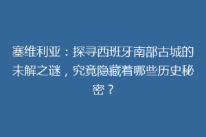 塞维利亚：探寻西班牙南部古城的未解之谜，究竟隐藏着哪些历史秘密？