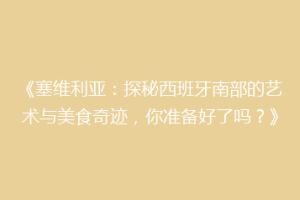 《塞维利亚：探秘西班牙南部的艺术与美食奇迹，你准备好了吗？》