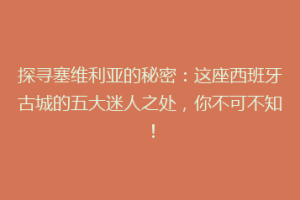 探寻塞维利亚的秘密：这座西班牙古城的五大迷人之处，你不可不知！