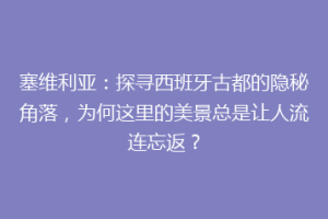 塞维利亚：探寻西班牙古都的隐秘角落，为何这里的美景总是让人流连忘返？
