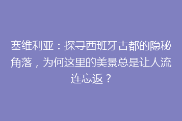 塞维利亚:探寻西班牙古都的隐秘角落,为何这里的美景总是让人流连忘返?