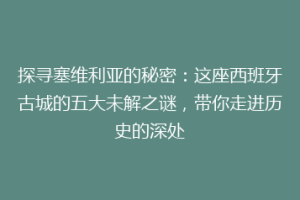 探寻塞维利亚的秘密：这座西班牙古城的五大未解之谜，带你走进历史的深处
