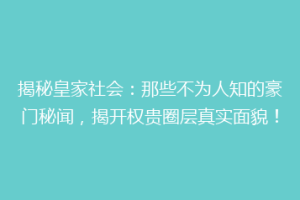 揭秘皇家社会：那些不为人知的豪门秘闻，揭开权贵圈层真实面貌！