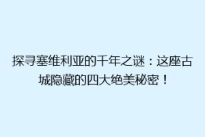 探寻塞维利亚的千年之谜：这座古城隐藏的四大绝美秘密！