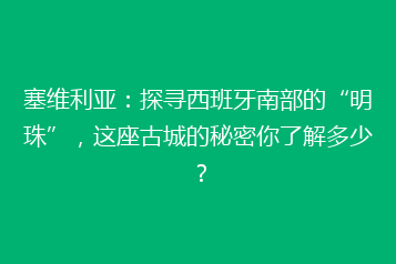 塞维利亚:探寻西班牙南部的“明珠”,这座古城的秘密你了解多少?