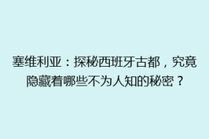 塞维利亚：探秘西班牙古都，究竟隐藏着哪些不为人知的秘密？
