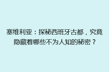 塞维利亚:探秘西班牙古都,究竟隐藏着哪些不为人知的秘密?