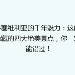 探寻塞维利亚的千年魅力：这座古城隐藏的四大绝美景点，你一定不能错过！