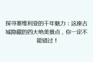 探寻塞维利亚的千年魅力：这座古城隐藏的四大绝美景点，你一定不能错过！