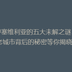 探寻塞维利亚的五大未解之谜：古老城市背后的秘密等你揭晓！
