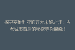 探寻塞维利亚的五大未解之谜：古老城市背后的秘密等你揭晓！