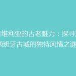 《塞维利亚的古老魅力：探寻这座西班牙古城的独特风情之谜》