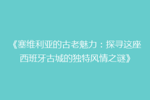 《塞维利亚的古老魅力：探寻这座西班牙古城的独特风情之谜》