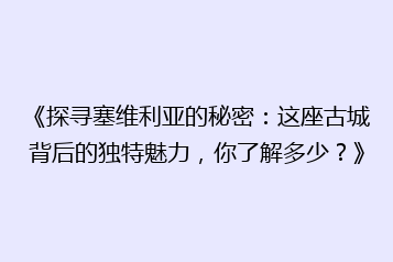 《探寻塞维利亚的秘密:这座古城背后的独特魅力,你了解多少?》