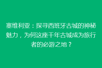 塞维利亚:探寻西班牙古城的神秘魅力,为何这座千年古城成为旅行者的必游之地?