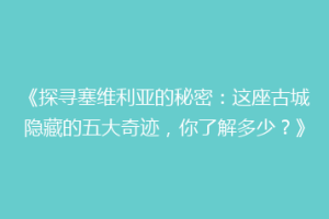 《探寻塞维利亚的秘密：这座古城隐藏的五大奇迹，你了解多少？》