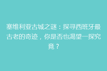 塞维利亚古城之谜:探寻西班牙最古老的奇迹,你是否也渴望一探究竟?