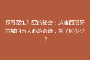 探寻塞维利亚的秘密：这座西班牙古城的五大必游奇迹，你了解多少？