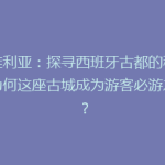 塞维利亚：探寻西班牙古都的秘密，为何这座古城成为游客必游之地？