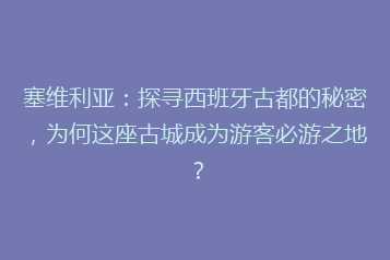 塞维利亚:探寻西班牙古都的秘密,为何这座古城成为游客必游之地?
