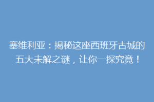 塞维利亚：揭秘这座西班牙古城的五大未解之谜，让你一探究竟！