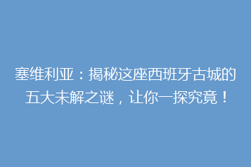 塞维利亚:揭秘这座西班牙古城的五大未解之谜,让你一探究竟!