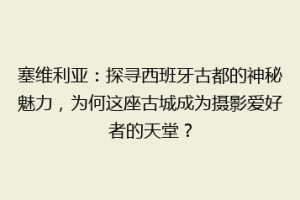 塞维利亚：探寻西班牙古都的神秘魅力，为何这座古城成为摄影爱好者的天堂？