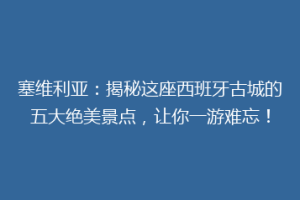 塞维利亚：揭秘这座西班牙古城的五大绝美景点，让你一游难忘！