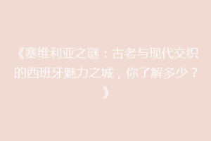 《塞维利亚之谜：古老与现代交织的西班牙魅力之城，你了解多少？》