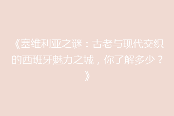 《塞维利亚之谜:古老与现代交织的西班牙魅力之城,你了解多少?》