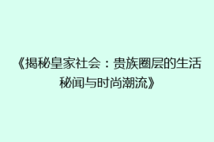 《揭秘皇家社会：贵族圈层的生活秘闻与时尚潮流》