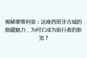 揭秘塞维利亚：这座西班牙古城的隐藏魅力，为何它成为旅行者的新宠？