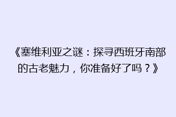 《塞维利亚之谜:探寻西班牙南部的古老魅力,你准备好了吗?》