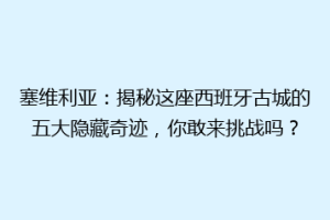 塞维利亚：揭秘这座西班牙古城的五大隐藏奇迹，你敢来挑战吗？