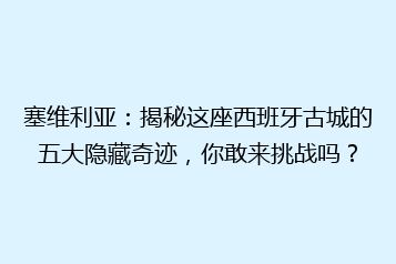 塞维利亚:揭秘这座西班牙古城的五大隐藏奇迹,你敢来挑战吗?