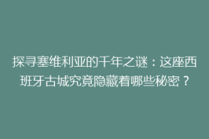 探寻塞维利亚的千年之谜：这座西班牙古城究竟隐藏着哪些秘密？