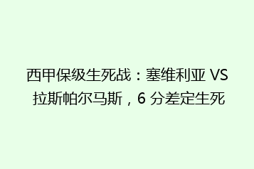 西甲保级生死战:塞维利亚 VS 拉斯帕尔马斯,6 分差定生死