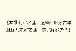 《塞维利亚之谜：这座西班牙古城的五大未解之谜，你了解多少？》