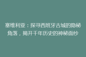 塞维利亚：探寻西班牙古城的隐秘角落，揭开千年历史的神秘面纱