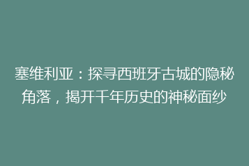塞维利亚:探寻西班牙古城的隐秘角落,揭开千年历史的神秘面纱