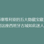 揭秘塞维利亚的五大隐藏宝藏：为何这座西班牙古城如此迷人？