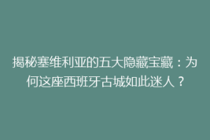 揭秘塞维利亚的五大隐藏宝藏：为何这座西班牙古城如此迷人？