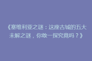 《塞维利亚之谜：这座古城的五大未解之谜，你敢一探究竟吗？》