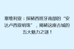 塞维利亚：探秘西班牙南部的“安达卢西亚明珠”，揭秘这座古城的五大魅力之谜！