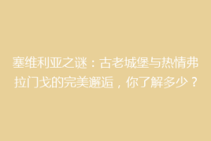 塞维利亚之谜：古老城堡与热情弗拉门戈的完美邂逅，你了解多少？