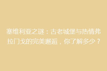 塞维利亚之谜:古老城堡与热情弗拉门戈的完美邂逅,你了解多少?